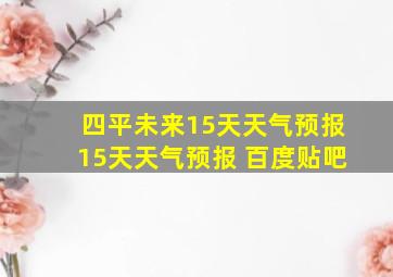 四平未来15天天气预报15天天气预报 百度贴吧